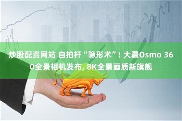 炒股配资网站 自拍杆“隐形术”! 大疆Osmo 360全景相机发布, 8K全景画质新旗舰