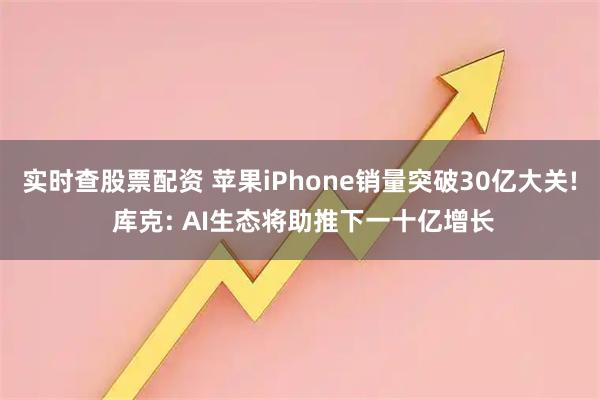 实时查股票配资 苹果iPhone销量突破30亿大关! 库克: AI生态将助推下一十亿增长