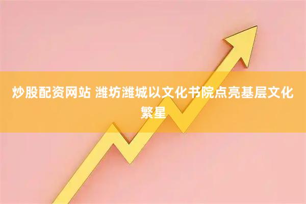 炒股配资网站 潍坊潍城以文化书院点亮基层文化繁星