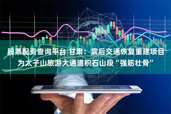 股票配资查询平台 甘肃：震后交通恢复重建项目为太子山旅游大通道积石山段“强筋壮骨”