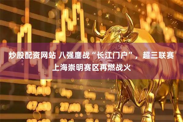 炒股配资网站 八强鏖战“长江门户”，超三联赛上海崇明赛区再燃战火