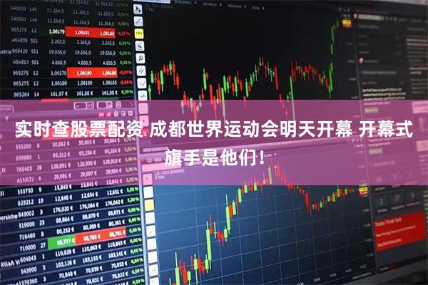 实时查股票配资 成都世界运动会明天开幕 开幕式旗手是他们！