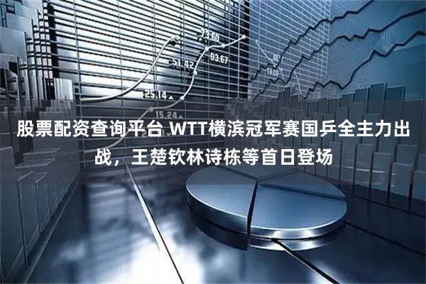 股票配资查询平台 WTT横滨冠军赛国乒全主力出战，王楚钦林诗栋等首日登场