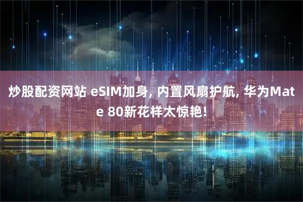 炒股配资网站 eSIM加身, 内置风扇护航, 华为Mate 80新花样太惊艳!