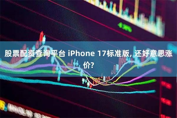 股票配资查询平台 iPhone 17标准版, 还好意思涨价?