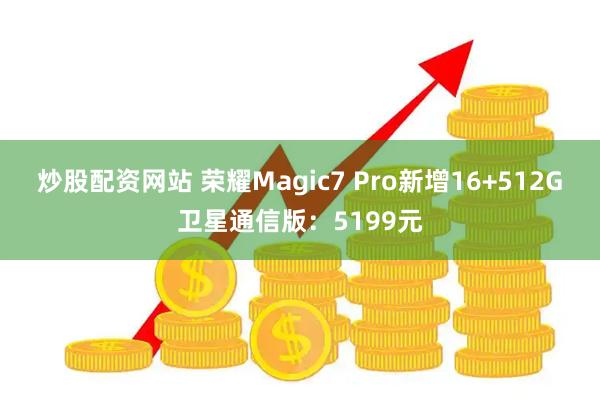 炒股配资网站 荣耀Magic7 Pro新增16+512G卫星通信版：5199元