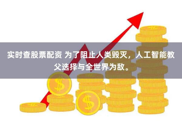 实时查股票配资 为了阻止人类毁灭，人工智能教父选择与全世界为敌。