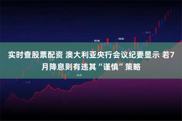 实时查股票配资 澳大利亚央行会议纪要显示 若7月降息则有违其“谨慎”策略