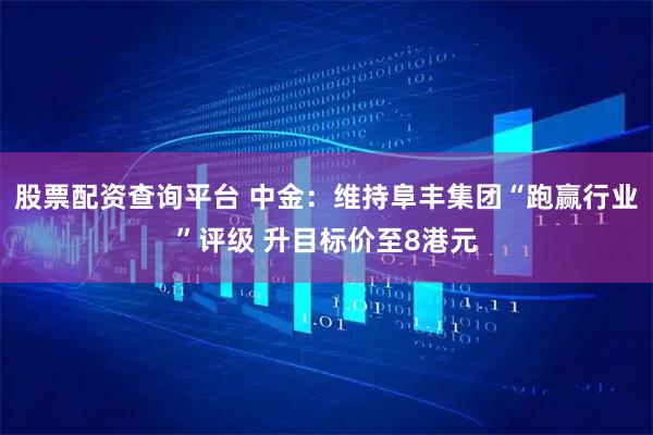 股票配资查询平台 中金：维持阜丰集团“跑赢行业”评级 升目标价至8港元