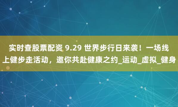 实时查股票配资 9.29 世界步行日来袭！一场线上健步走活动，邀你共赴健康之约_运动_虚拟_健身