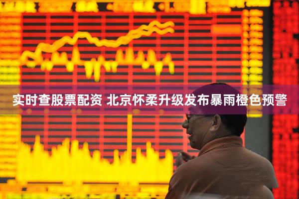 实时查股票配资 北京怀柔升级发布暴雨橙色预警