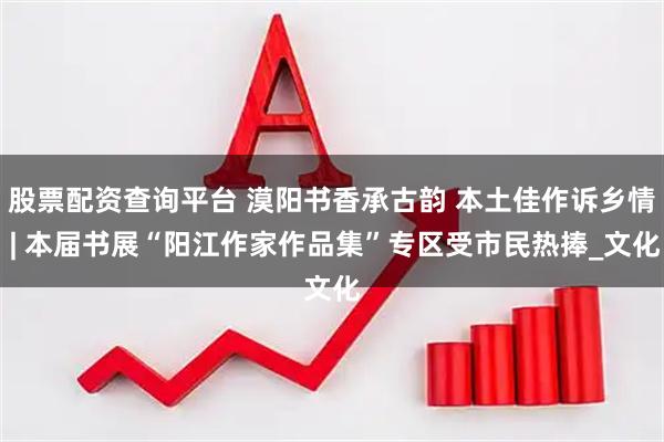 股票配资查询平台 漠阳书香承古韵 本土佳作诉乡情 | 本届书展“阳江作家作品集”专区受市民热捧_文化