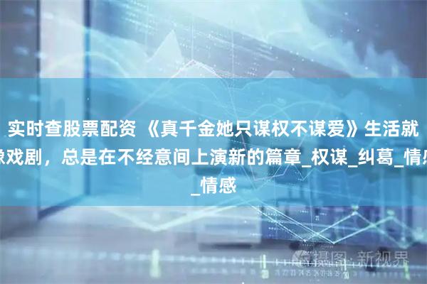 实时查股票配资 《真千金她只谋权不谋爱》生活就像戏剧，总是在不经意间上演新的篇章_权谋_纠葛_情感
