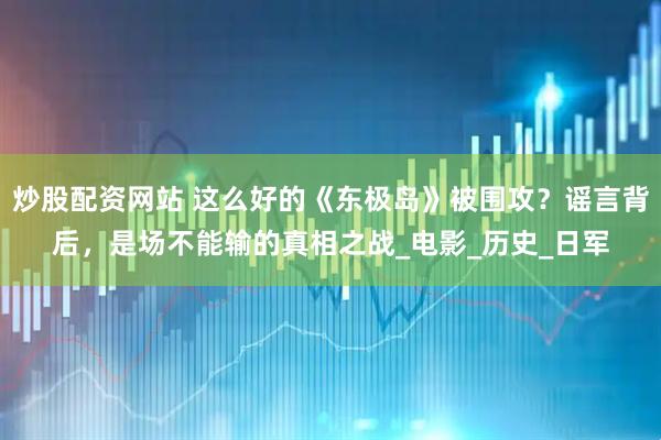 炒股配资网站 这么好的《东极岛》被围攻？谣言背后，是场不能输的真相之战_电影_历史_日军