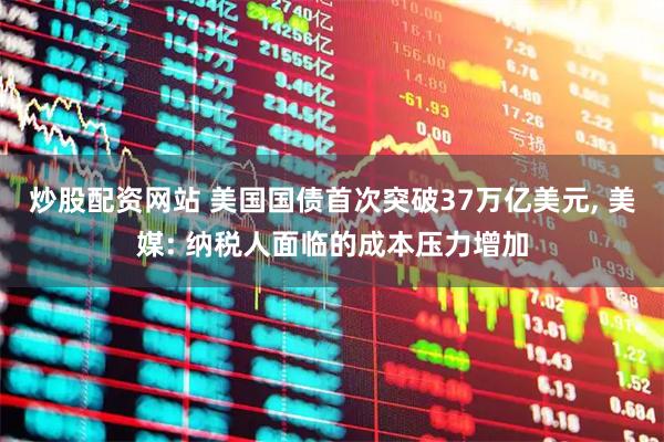 炒股配资网站 美国国债首次突破37万亿美元, 美媒: 纳税人面临的成本压力增加