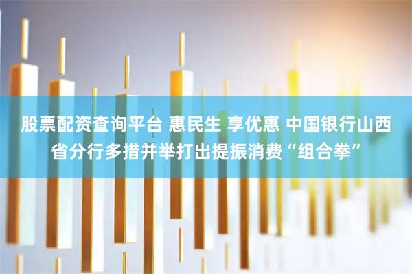 股票配资查询平台 惠民生 享优惠 中国银行山西省分行多措并举打出提振消费“组合拳”