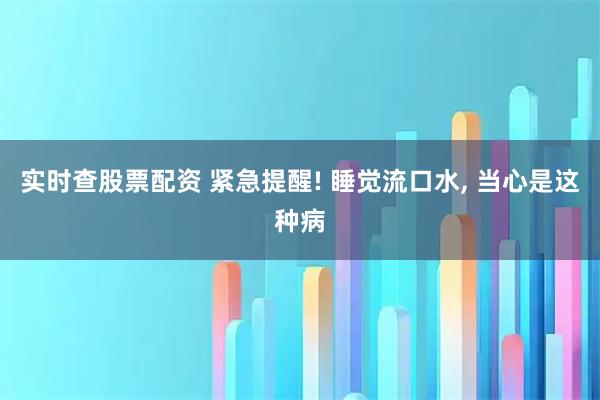 实时查股票配资 紧急提醒! 睡觉流口水, 当心是这种病