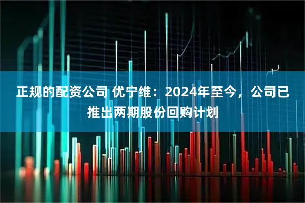 正规的配资公司 优宁维：2024年至今，公司已推出两期股份回购计划