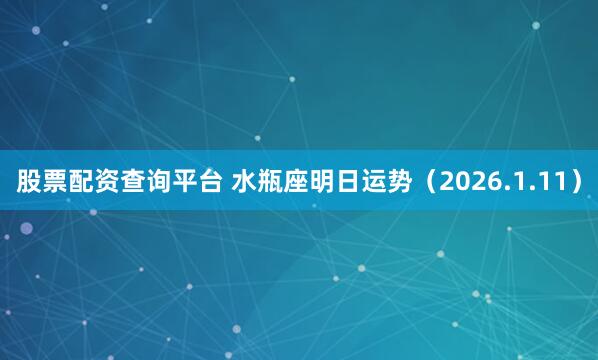 股票配资查询平台 水瓶座明日运势（2026.1.11）