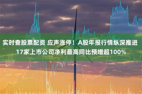 实时查股票配资 应声涨停！A股年报行情纵深推进 17家上市公司净利最高同比预增超100%